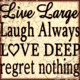 live large, laugh always, love deep, regret nothing