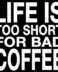 Life is too short for bad coffee